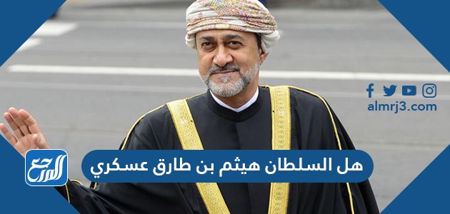 هل السلطان هيثم بن طارق عسكري