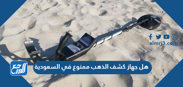 هل جهاز كشف الذهب ممنوع في السعودية