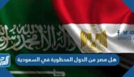 هل مصر من الدول المحظورة في السعودية