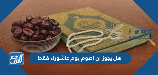 هل يجوز ان اصوم يوم عاشوراء فقط