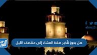 هل يجوز تأخير صلاة العشاء إلى منتصف الليل