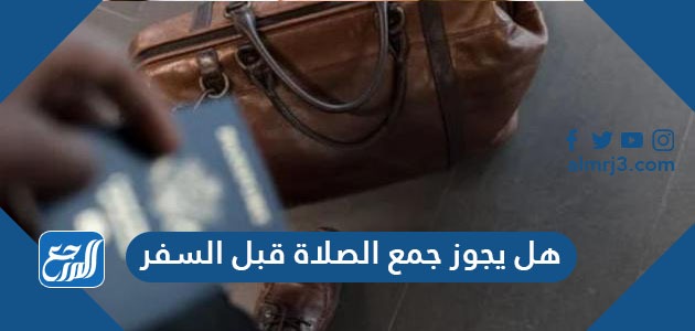 هل يجوز جمع الصلاة قبل السفر