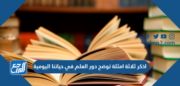 اذكر ثلاثة امثلة توضح دور العلم في حياتنا اليومية موقع المرجع