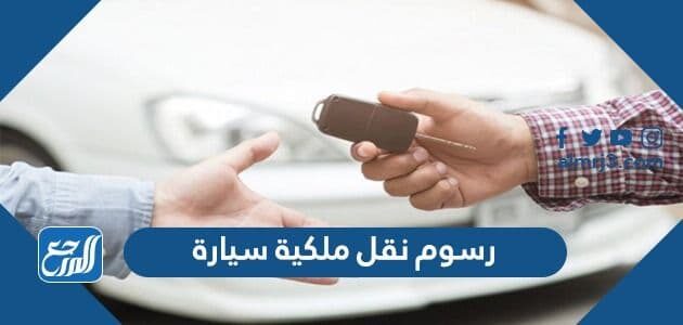 رسوم نقل ملكية سيارة بالسعودية 2021 موقع المرجع