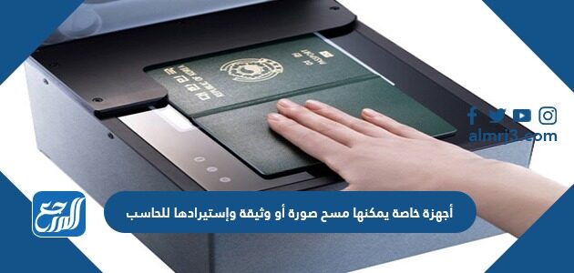 أجهزة خاصة يمكنها مسح صورة أو وثيقة وإستيرادها للحاسب