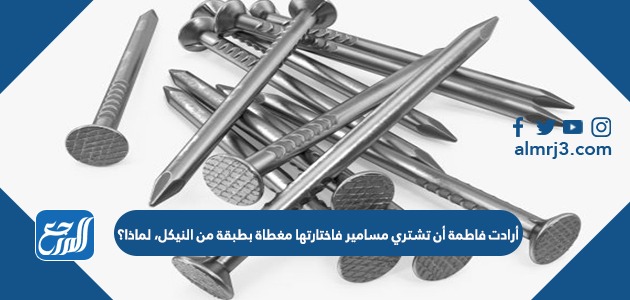 أرادت فاطمة أن تشتري مسامير فاختارتها مغطاة بطبقة من النيكل، لماذا؟