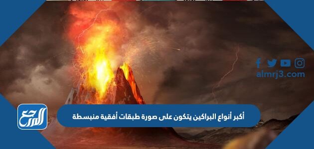 أكبر أنواع البراكين تتكون على صورة طبقات أفقية منبسط