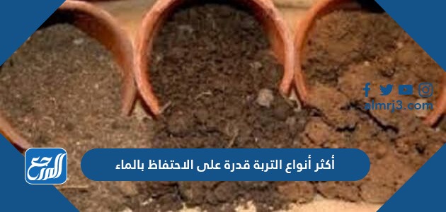 أكثر أنواع التربة قدرة على الاحتفاظ بالماء