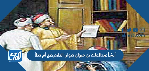 أنشأ عبدالملك بن مروان ديوان الخاتم صح أم خطأ 