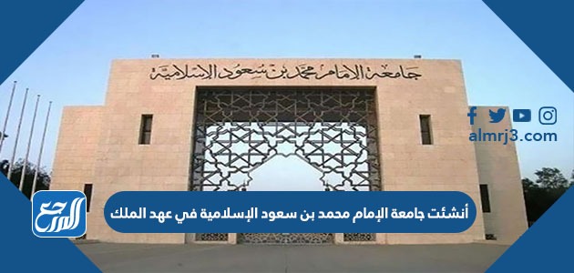 أنشئت جامعة الإمام محمد بن سعود الإسلامية في عهد الملك