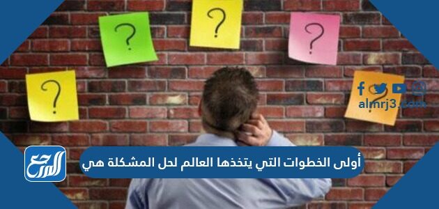 أولى الخطوات التي يتخذها العالم لحل المشكلة هي أولى الخطوات التي يتخذها العالم لحل المشكلة هي