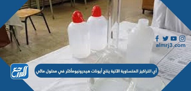 أي التراكيز المتساوية الآتية ينتج أيونات الهيدرونيوم أكثر في محلول مائي