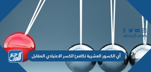 أي الكسور العشرية تكافئ الكسر الاعتيادي المقابل