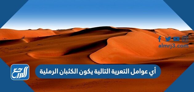 أي عوامل التعرية التالية يكون الكثبان الرملية