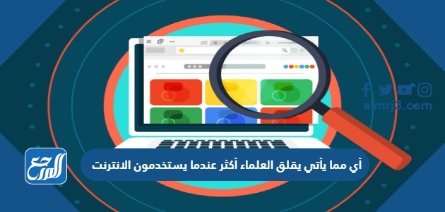 أي مما يأتي يقلق العلماء أكثر عندما يستخدمون الانترنت