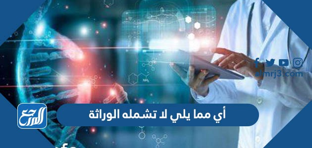 أي مما يلي لا تشمله الوراثة