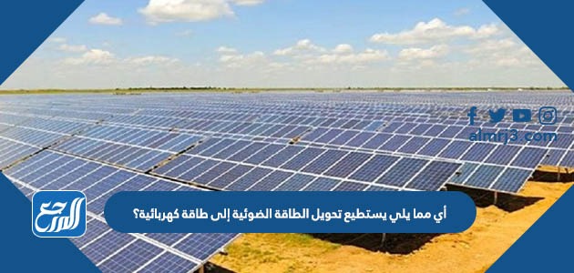 أي مما يلي يستطيع تحويل الطاقة الضوئية إلى طاقة كهربائية