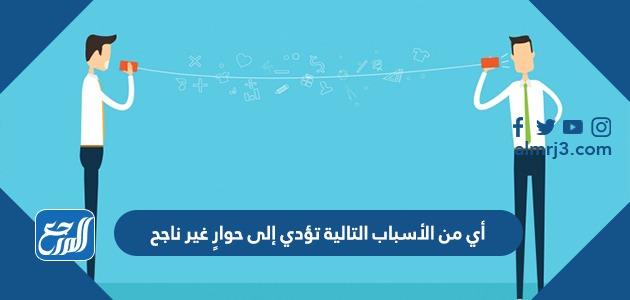 أي من الأسباب التالية تؤدي إلى حوارٍ غير ناجح