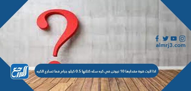 إذا أثرت قوة مقدارها 10 نيوتن في كرة سلة كتلتها 0.5 كيلو جرام فما تسارع الكرة