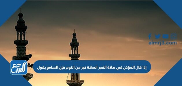 إذا قال المؤذن في صلاة الفجر الصلاة خير من النوم فإن السامع يقول