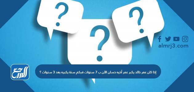 إذا كان عمر خالد يكبر عمر أخيه حسان الآن ب 7 سنوات فبكم سنة يكبره بعد 3 سنوات ؟