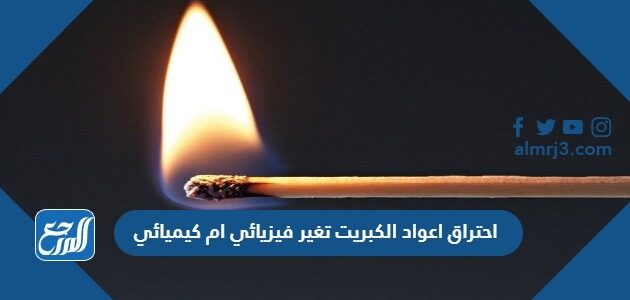 احتراق اعواد الكبريت تغير فيزيائي ام كيميائي