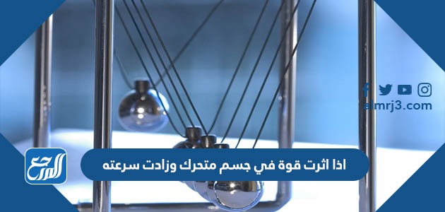 اذا اثرت قوة في جسم متحرك وزادت سرعته