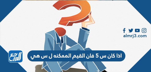 اذا كان س ٥ فان القيم الممكنه ل س هي