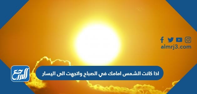 اذا كانت الشمس امامك في الصباح واتجهت الى اليسار