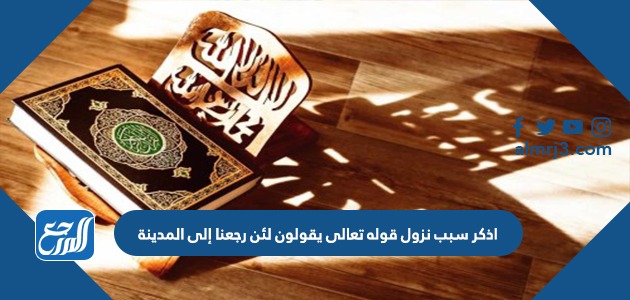 اذكر سبب نزول قوله تعالى يقولون لئن رجعنا إلى المدينة