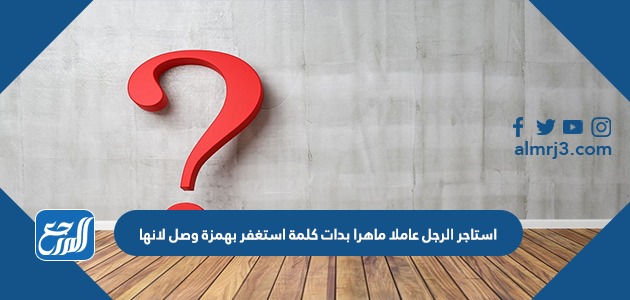 استأجر الرجل عاملا ماهرا بدأت كلمة استأجر بهمزة وصل لأنها