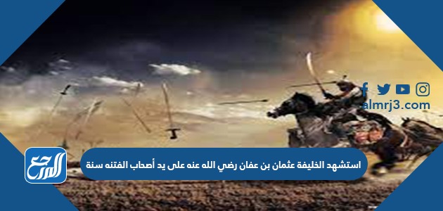 استشهد الخليفة عثمان بن عفان رضي الله عنه على يد أصحاب الفتنه سنة