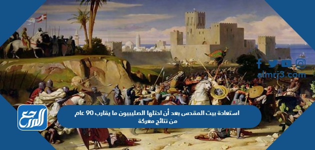 استعادة بيت المقدس بعد أن احتلها الصليبيون ما يقارب 90 عام من نتائج معركة