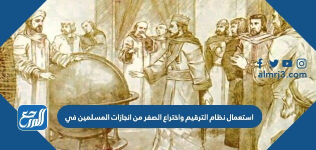 استعمال نظام الترقيم واختراع الصفر من انجازات المسلمين في