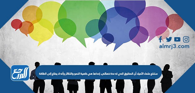 استنتج علماء الأحياء أن المخلوق الحي له عدة خصائص، إحداها هي خاصية النمو والتكاثر وأنه لا يحتاج إلى الطاقة 