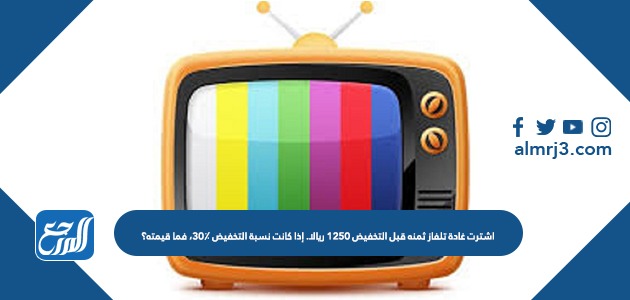 اشترت غادة تلفاز ثمنه قبل التخفيض ١٢٥٠ ريالا. إذا كانت نسبة التخفيض ٣٠٪، فما قيمته؟