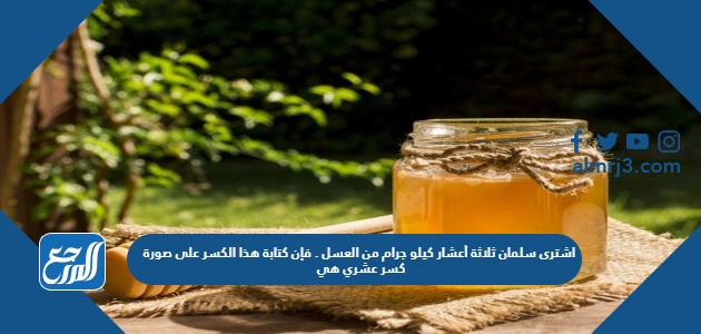 اشترى سلمان ثلاثة أعشار كيلو جرام من العسل . فإن كتابة هذا الكسر على صورة كسر عشري هي