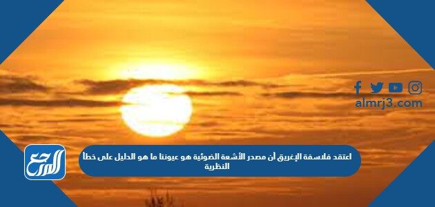 اعتقد فلاسفة الإغريق أن مصدر الأشعة الضوئية هو عيوننا ما هو الدليل على خطأ النظرية