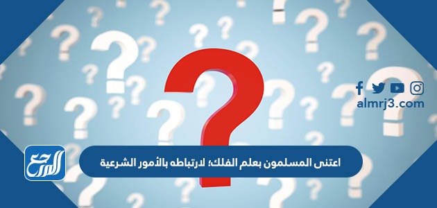اعتنى المسلمون بعلم الفلك؛ لارتباطه بالأمور الشرعية