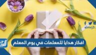 افكار هدايا للمعلمات في يوم المعلم العالمي 2025
