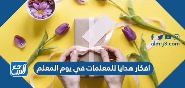 افكار هدايا للمعلمات في يوم المعلم العالمي 2021