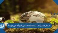 اقدم مقترحات للمحافظه على البيئه من حولنا