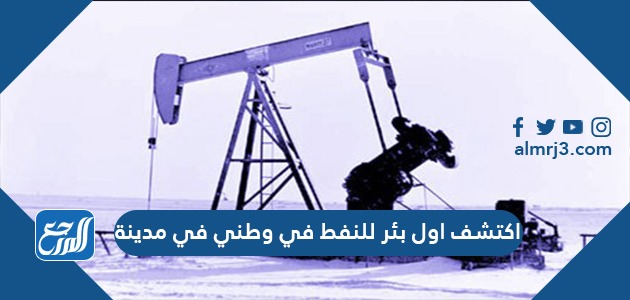 اكتشف اول بئر للنفط في وطني في مدينة