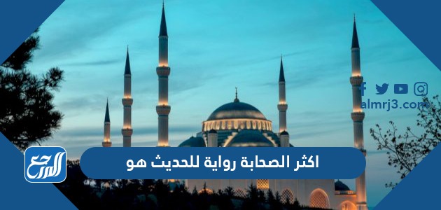 اكثر الصحابة رواية للحديث هو