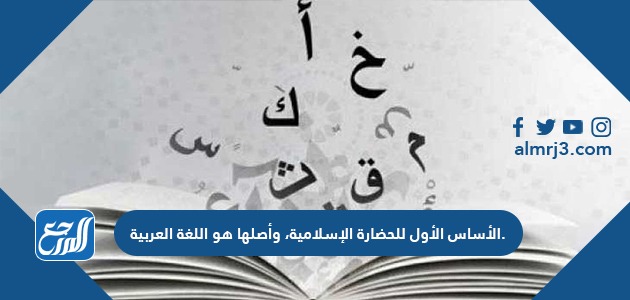 الأساس الأول للحضارة الإسلامية، وأصلها هو اللغة العربية
