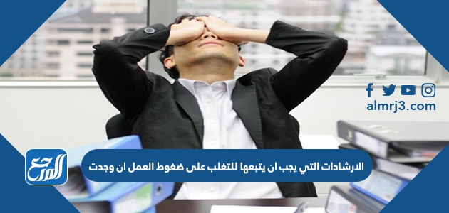 الارشادات التي يجب ان يتبعها للتغلب على ضغوط العمل ان وجدت
