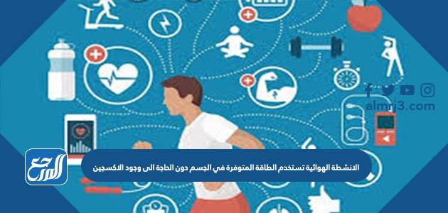 الانشطة الهوائية تستخدم الطاقة المتوفرة في الجسم دون الحاجة إلى وجود الاكسجين