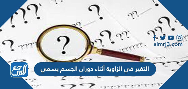 التغير في الزاوية أثناء دوران الجسم يسمى