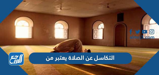 التكاسل عن الصلاة يعتبر من