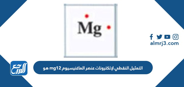التمثيل النقطي لإلكترونات عنصر الماغنيسيوم mg12 هو